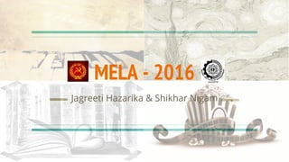 MELA - 2016
Jagreeti Hazarika & Shikhar Nigam
 
