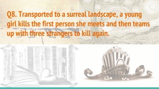 Q8. Transported to a surreal landscape, a young
girl kills the first person she meets and then teams
up with three strangers to kill again.
 