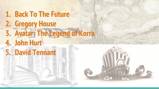 1. Back To The Future
2. Gregory House
3. Avatar: The Legend of Korra
4. John Hurt
5. David Tennant
 