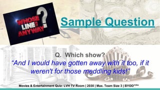 Sample Question
Q. Which show?
“And I would have gotten away with it too, if it
weren't for those meddling kids!”
Movies & Entertainment Quiz: LVH TV Room | 2030 | Max. Team Size 3 | BYODrinks
 