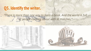 Q5. Identify the writer.
“There is more than one way to burn a book. And the world is full
of people running about with lit matches.”
 