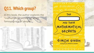 Q11. Which group?
In this book, the author explores the
“mathematical secrets” of which
famous group of people?
 