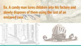 Ex. A candy man lures children into his factory and
slowly disposes of them using the last of an
enslaved race.
 