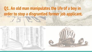 Q1. An old man manipulates the life of a boy in
order to stop a disgruntled former job applicant.
 