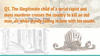 Q5. The illegitimate child of a serial rapist and
mass murderer crosses the country to kill an old
man, all while slowly falling in love with his cousin.
 