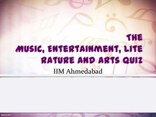 The
Music, Entertainment, Lite
     rature and Arts Quiz
       IIM Ahmedabad
 