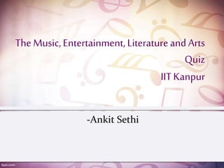 The Music,Entertainment,Literatureand Arts
Quiz
IITKanpur
-Ankit Sethi
 