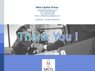 Mela Capital Group
  www.MelaCapitalGroup.com
      Phone: 866-382-7566
        Fax: 866-733-7992
Email: info@melacapitalgroup.com

Experience. The MCG difference!




             LOGO
 