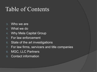 Table of ContentsWho we areWhat we doWhy Mela Capital GroupFor law enforcementState of the art investigationsFor law firms, servicers and title companiesMGC, LLC PartnersContact information2