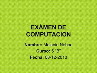 EXÁMEN DE COMPUTACION Nombre:  Melanie Noboa Curso:  5 “B” Fecha:  08-12-2010 