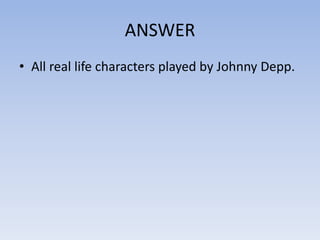 ANSWER
• All real life characters played by Johnny Depp.
 