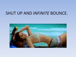 SHUT UP AND INFINITE BOUNCE.
 