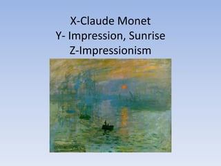 X-Claude Monet
Y- Impression, Sunrise
   Z-Impressionism
 