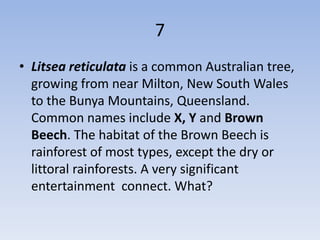 7
• Litsea reticulata is a common Australian tree,
  growing from near Milton, New South Wales
  to the Bunya Mountains, Queensland.
  Common names include X, Y and Brown
  Beech. The habitat of the Brown Beech is
  rainforest of most types, except the dry or
  littoral rainforests. A very significant
  entertainment connect. What?
 
