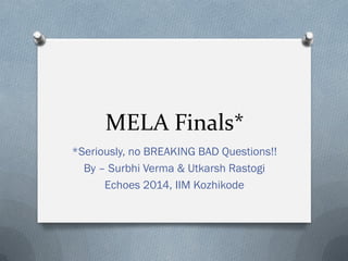 MELA Finals*
*Seriously, no BREAKING BAD Questions!!
By – Surbhi Verma & Utkarsh Rastogi
Echoes 2014, IIM Kozhikode

 