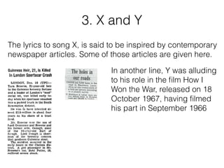 The lyrics to song X, is said to be inspired by contemporary
newspaper articles. Some of those articles are given here.
In another line, Y was alluding
to his role in the ﬁlm How I
Won the War, released on 18
October 1967, having ﬁlmed
his part in September 1966
3. X and Y
 
