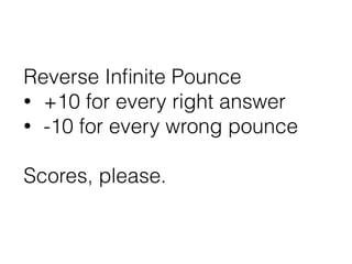 Reverse Inﬁnite Pounce
• +10 for every right answer
• -10 for every wrong pounce
Scores, please.
 