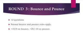 ROUND 3 : Bounce and Pounce
 12 questions
 Normal bounce and pounce rules apply.
 +10/0 on bounce, +20/-10 on pounce.
 