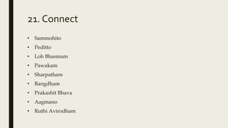 21. Connect
• Sammohito
• Peditto
• Loh Bhasmam
• Pawakam
• Sharpatham
• Bangdham
• Prakashit Bhava
• Aagmano
• Ruthi Avirodham
 