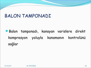 BALON TAMPONADI
Balon tamponadı, kanayan varislere direkt
kompresyon yoluyla kanamanın kontrolünü
sağlar
07.10.2017 M. İYİYÜREK 12
 