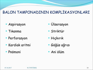 BALON TAMPONADININ KOMPLİKASYONLARI
• Aspirasyon
• Tıkanma
• Perforasyon
• Kardiak aritmi
• Pnömoni
• Ülserasyon
• Striktür
• Hıçkırık
• Göğüs ağrısı
• Ani ölüm
07.10.2017 M. İYİYÜREK 14
 