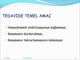 TEDAVİDE TEMEL AMAÇ
• Hemodinamik stabilizasyonun sağlanması,
• Kanamanın durdurulması,
• Kanamanın tekrarlanmasının önlenmesi.
07.10.2017 M. İYİYÜREK 6
 