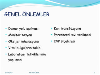 GENEL ÖNLEMLER
• Damar yolu açılması
• Monitörizasyon
• Oksijen inhalasyonu
• Vital bulguların takibi
• Laboratuar tetkiklerinin
yapılması
• Kan transfüzyonu
• Parenteral sıvı verilmesi
• CVP ölçülmesi
07.10.2017 M. İYİYÜREK 7
 