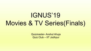 IGNUS’19
Movies & TV Series(Finals)
Quizmaster- Anshul Ahuja
Quiz Club – IIT Jodhpur
 