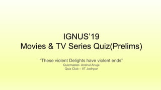 IGNUS’19
Movies & TV Series Quiz(Prelims)
“These violent Delights have violent ends”
Quizmaster- Anshul Ahuja
Quiz Club – IIT Jodhpur
 