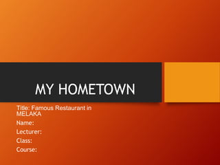 MY HOMETOWN
Title: Famous Restaurant in
MELAKA
Name:
Lecturer:
Class:
Course:
 