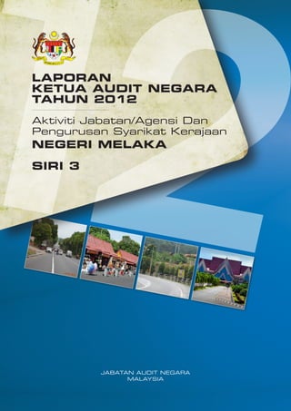 LAPORAN
KETUA AUDIT NEGARA
TAHUN 2012
Aktiviti Jabatan/Agensi Dan
Pengurusan Syarikat Kerajaan

NEGERI MELAKA
SIRI 3

JABATAN AUDIT NEGARA
MALAYSIA

 