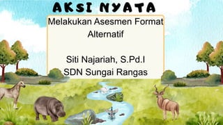 Melakukan Asesmen Format
Alternatif
Siti Najariah, S.Pd.I
SDN Sungai Rangas
A K S I N Y A T A
 