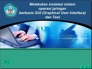 Melakukan instalasi sistem
                  operasi jaringan
        berbasis GUI (Graphical User Interface)
                       dan Text




DEPAN
 