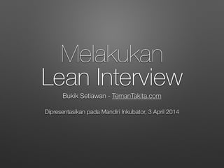 Melakukan
Lean Interview
Bukik Setiawan - TemanTakita.com
Dipresentasikan pada Mandiri Inkubator, 3 April 2014
 