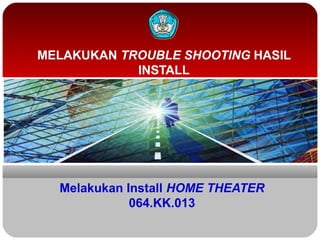 Melakukan Install HOME THEATER
064.KK.013
MELAKUKAN TROUBLE SHOOTING HASIL
INSTALL
 