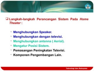 Teknologi dan Rekayasa
 Langkah-langkah Perancangan Sistem Pada Home
Theater :
 Menghubungkan Speaker.
 Menghubungkan dengan televisi.
 Menghubungkan antenna ( Aerial).
 Mengatur Posisi Sistem.
 Pemasangan Peningkatan Televisi.
 Komponen Pengembangan Lain.
 