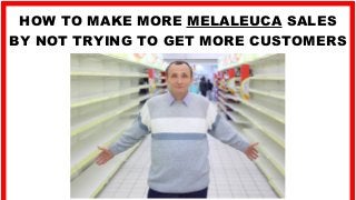 HOW TO MAKE MORE MELALEUCA SALES
BY NOT TRYING TO GET MORE CUSTOMERS
 