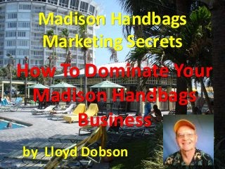 Madison Handbags
Marketing Secrets
How To Dominate Your
Madison Handbags
Business
by Lloyd Dobson
 