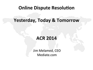 Online 
Dispute 
Resolu.on 
Yesterday, 
Today 
& 
Tomorrow 
ACR 
2014 
Jim 
Melamed, 
CEO 
Mediate.com 
 