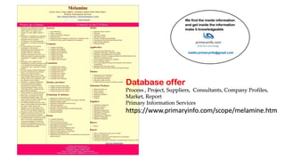 Database offer
Process , Project, Suppliers, Consultants, Company Profiles,
Market, Report
Primary Information Services
https://www.primaryinfo.com/scope/melamine.htm
 