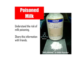 &quot;MELAMINE“ in Milk Powder Poisoned Milk Understand the risk of milk poisoning. Share this information with friends. 