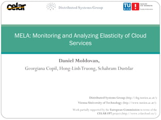 MELA: Monitoring and Analyzing Elasticity of Cloud
Services
Daniel Moldovan,
Georgiana Copil, Hong-Linh Truong, Schahram Dustdar

Distributed Systems Group (http://dsg.tuwien.ac.at/)
Vienna University of Technology (http://www.tuwien.ac.at/)
Work partially supported by the European Commission in terms of the
CELAR FP7 project (http://www.celarcloud.eu/)

 