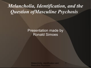 Melancholia, Identification, and the
 Question ofMasculine Psychosis


         Presentation made by
            Ronald Simoes




           Melancholia, identification and   1
           Masculine Psychosis
 
