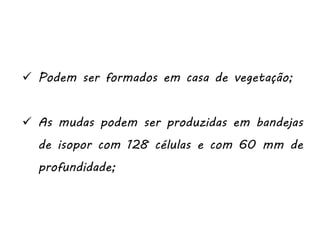  Podem ser formados em casa de vegetação;
 As mudas podem ser produzidas em bandejas
de isopor com 128 células e com 60 mm de
profundidade;
 