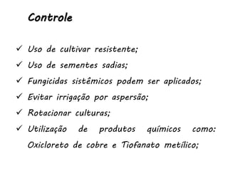 Controle
 Uso de cultivar resistente;
 Uso de sementes sadias;
 Fungicidas sistêmicos podem ser aplicados;
 Evitar irrigação por aspersão;
 Rotacionar culturas;
 Utilização de produtos químicos como:
Oxicloreto de cobre e Tiofanato metílico;
 