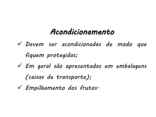 Acondicionamento
 Devem ser acondicionadas de modo que
fiquem protegidas;
 Em geral são apresentadas em embalagens
(caixas de transporte);
 Empilhamento dos frutos.
 