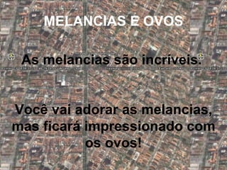 MELANCIAS E OVOS As melancias são incríveis.  Você vai adorar as melancias, mas ficará impressionado com os ovos! 