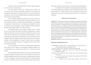 50
Cadernos Espinosanos XVII
51
Luciana Chauí-Berlinck
Contudo, preso como está à imagem do objeto, sem poder elaborar suas perdas,
vê-se com um “buraco na esfera psíquica”.
Sem laços temporais e afetivos que o orientem, torna-se inseguro e por
isso inclinado a acatar o discurso da autoridade, que preenche o vazio, o discurso dos
especialistas, que determinam o que o sujeito deve pensar, querer, sentir, oferecendo valor
e sentido para a vida. Tendo suas necessidades definidas por especialistas não admira que
estas não possam ser jamais satisfeitas.
Ora, os especialistas simplesmente reproduzem, sob a forma de ciência e de
saber, aquilo que o mercado de consumo propõe como definição do desejo e dos meios
de sua satisfação. Desta forma, as imagens criadas pela publicidade e pela propaganda
são eficazes, pois “inventam os desejos”, sendo signos do que a sociedade deve valorizar
nos indivíduos (no caso contemporâneo, o sucesso, definido por critérios de competição,
juventude, saúde e cuidados extremos com a “beleza” corporal).
A sociedade pós-moderna é uma sociedade de imagens e assim, as imagens
do outro nos são oferecidas em profusão, massivamente, ininterruptamente. As imagens
parecem preencher todo o tempo e todo o espaço real e imaginário, elas parecem ser tudo
e todo o real, não há falta, não há lacuna, não há ausência, não há distância – isto é, não
há tudo aquilo que é preciso para haver simbolização, e por isso a necessidade de recorrer
às imagens criadas pela tecnologia, imagens do mundo externo que criem uma ilusão de
realidade, é uma ultra realidade que se nos impõe. O sujeito, portanto, não simboliza,
aceita como sua essa realidade “mais que real”, acreditando ver nela seu próprio reflexo
(tem a ilusão de onipotência).
E assim, a distância entre o indivíduo e a imagem desejada e desejável que
parece refleti-lo como um espelho, por sua irrealidade é totalmente inalcançável. Por
isso, identificando-se com a imagem, sente-se distante de si e experimenta uma perda
contínua.
Abusca da satisfação imediata dos desejos, num universo de compressão espacial
e temporal, de perda dos referenciais históricos e sócio-econômicos que ofereciam aos
indivíduos identidade de origem, de classe ou de grupo, a insegurança quanto ao presente
e ao futuro, a competição, a invenção de simulacros hiper-reais ou virtuais para desejos
de sucesso e celebridade, juventude e beleza, corpo perfeito (segundo os padrões ditados
pela moda) e saúde perene, caracterizam tanto o narcisista quanto a sociedade narcisista.
E o sentimento de não corresponder a essa imagem engrandecida e perfeita de si,
o sentimento da distância entre a onipotência e a falta, o sentimento inconsciente de uma
perda irremediável e o impulso canibalista contra o outro que parece concretizar essas
imagens, tudo isso não é senão o efeito necessário do narcisismo, isto é, a melancolia (ou
a depressão).
Melancholy and Contemporaneity
Abstract: Our aim in this paper is to follow two moments of the formulation of the concept
of melancholy, considering one text imputed to Aristotle and another one from Freud. We
discuss the emergence of melancholy/ depression as a pathology that is characteristic of
the comporary society, i.e., a sympton of a society that is characterized by narcissistic
ideals, as Freud described and interpreted them in the Mourning and Melancholy and in
the On Narcissism: an introduction. We also add the analyses from Christopher Lasch
and David Harvey to the Freud’s interpretation. To the patologic process of socialization
we link the contemporary society, because it is intrinsically narcissistic, namely in the
manner of producing and operating the image as image, elaborated and transmited not
only to replace the reality, but also to offer an ilusion of satisfaction and in this way block
the psychic and social process of symbolization, without which the desire can not be
transfigurated and fulfiled.
Keywords: melancholy, Aristotle, Freud, narcissism, post-modernity
REFERÊNCIAS BIBLIOGRÁFICAS:
1. ARISTÓTELES. Problema XXX,1. In: Jackie PIGEAUD. O homem de gênio e a
melancolia.Rio de Janeiro, Lacerda Editora, 1998.
2. BUCCI, E. & KEHL, M. R. Videologias. São Paulo, Boitempo, 2004.
3. CHAUÍ-BERLINCK, L. Melancolia: rastros de dor e perda. São Paulo, Editora
Humanitas/ AAT, 2008
4. FREUD, S. Luto e melancolia. Obras completas, Vol. XIV. Rio de Janeiro, Imago
Editora, 1976.
5. __________. Sobre o narcisismo: uma introdução. Obras completas. Vol. XIV. Rio de
Janeiro, Imago Editora,1976.
6. __________. Os instintos e suas vicissitudes. Obras completas. Vol. XIV. Rio de
 