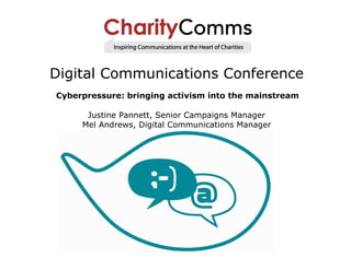 Digital Communications Conference
Cyberpressure: bringing activism into the mainstream

      Justine Pannett, Senior Campaigns Manager
     Mel Andrews, Digital Communications Manager
 