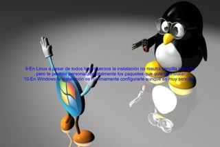 9-En Linux a pesar de todos los esfuerzos la instalación no resulta sencilla siempre , pero te permite personalizar totalmente los paquetes que quieras instalar. 10-En Windows la instalación es mínimamente configurarle aunque es muy sencilla.  